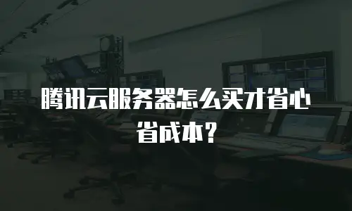 腾讯云服务器怎么买才省心省成本？