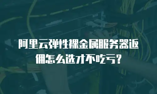 阿里云弹性裸金属服务器返佣怎么选才不吃亏？