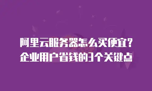 阿里云服务器怎么买便宜？企业用户省钱的3个关键点