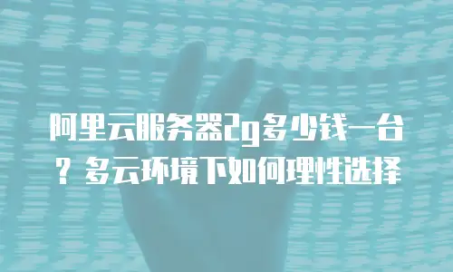 阿里云服务器2g多少钱一台？多云环境下如何理性选择