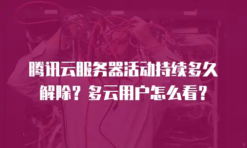 腾讯云服务器活动持续多久解除？多云用户怎么看？
