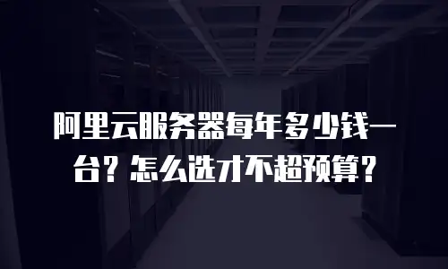 阿里云服务器每年多少钱一台？怎么选才不超预算？