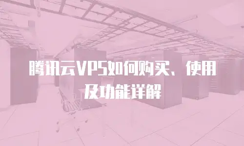 腾讯云VPS如何购买、使用及功能详解