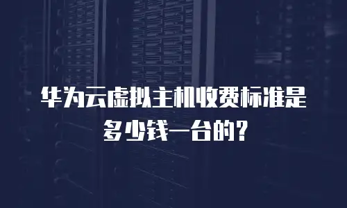 华为云虚拟主机收费标准是多少钱一台的？