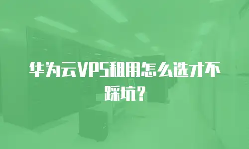 华为云VPS租用怎么选才不踩坑？