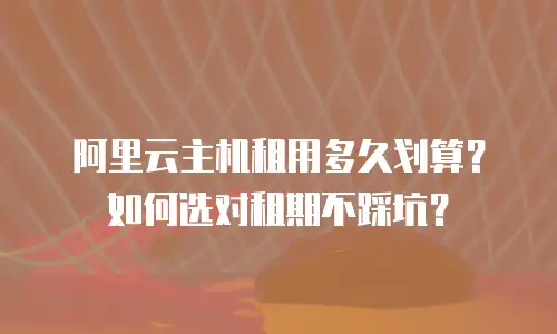 阿里云主机租用多久划算？如何选对租期不踩坑？
