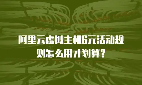 阿里云虚拟主机6元活动规则怎么用才划算？