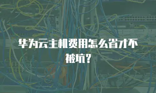 华为云主机费用怎么省才不被坑？
