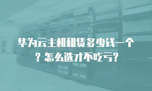 华为云主机租赁多少钱一个？怎么选才不吃亏？