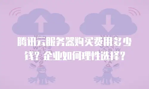 腾讯云服务器购买费用多少钱？企业如何理性选择？