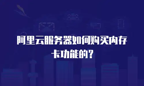 阿里云服务器如何购买内存卡功能的？