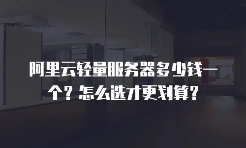 阿里云轻量服务器多少钱一个？怎么选才更划算？