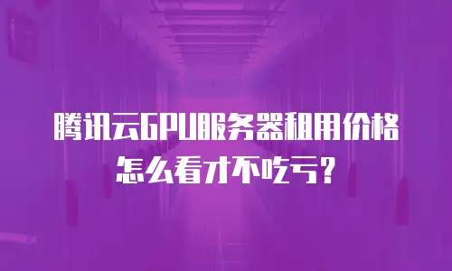 腾讯云GPU服务器租用价格怎么看才不吃亏？