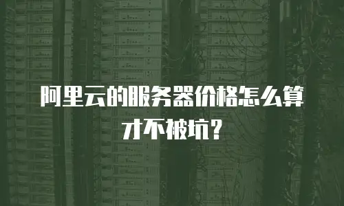 阿里云的服务器价格怎么算才不被坑？