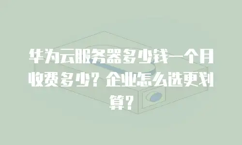 华为云服务器多少钱一个月收费多少？企业怎么选更划算？