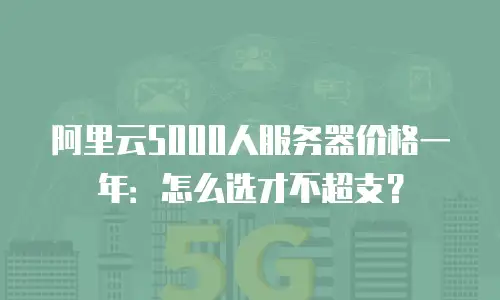 阿里云5000人服务器价格一年：怎么选才不超支？
