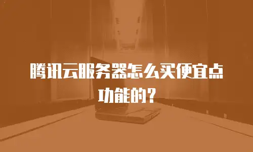 腾讯云服务器怎么买便宜点功能的？