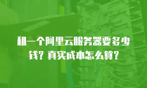 租一个阿里云服务器要多少钱？真实成本怎么算？