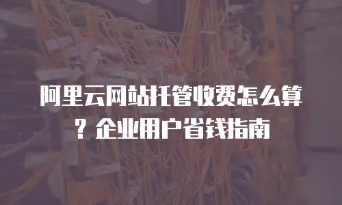 阿里云网站托管收费怎么算？企业用户省钱指南