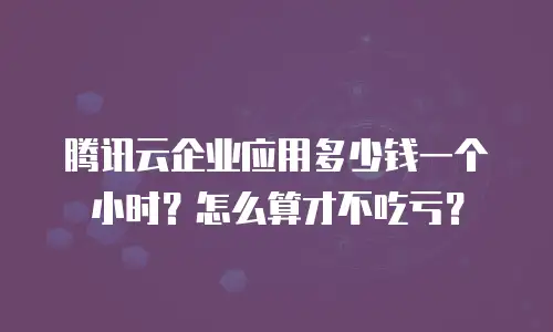 腾讯云企业应用多少钱一个小时？怎么算才不吃亏？