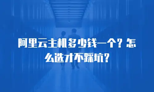 阿里云主机多少钱一个？怎么选才不踩坑？