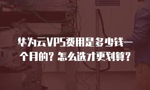 华为云VPS费用是多少钱一个月的？怎么选才更划算？