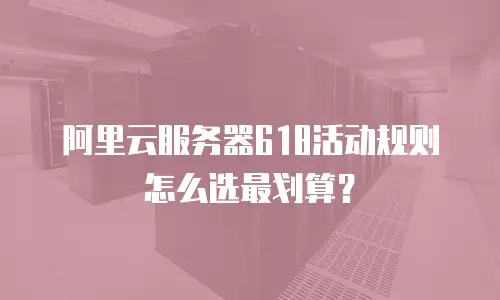 阿里云服务器618活动规则怎么选最划算？