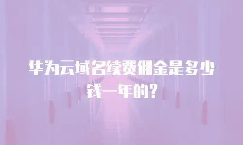 华为云域名续费佣金是多少钱一年的？