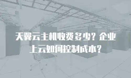 天翼云主机收费多少？企业上云如何控制成本？