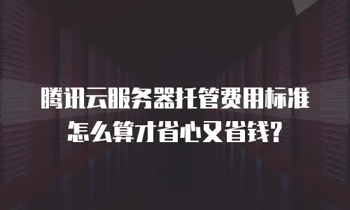 腾讯云服务器托管费用标准怎么算才省心又省钱？