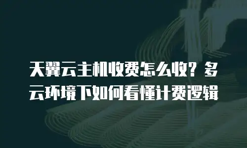 天翼云主机收费怎么收？多云环境下如何看懂计费逻辑