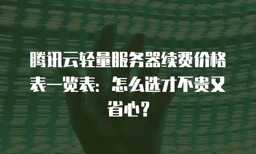 腾讯云轻量服务器续费价格表一览表：怎么选才不贵又省心？