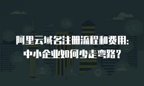 阿里云域名注册流程和费用：中小企业如何少走弯路？