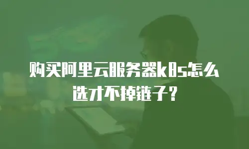 购买阿里云服务器k8s怎么选才不掉链子？