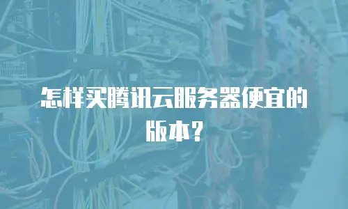 怎样买腾讯云服务器便宜的版本？