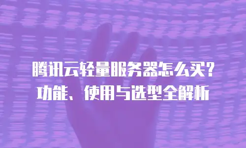 腾讯云轻量服务器怎么买？功能、使用与选型全解析
