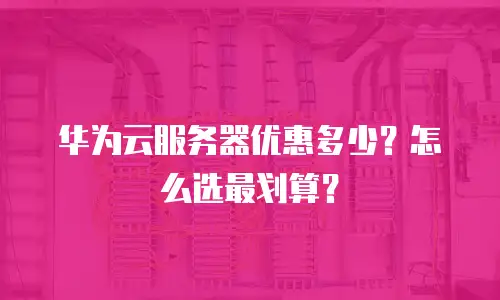 华为云服务器优惠多少？怎么选最划算？