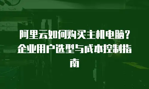阿里云如何购买主机电脑？企业用户选型与成本控制指南