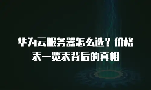 华为云服务器怎么选？价格表一览表背后的真相