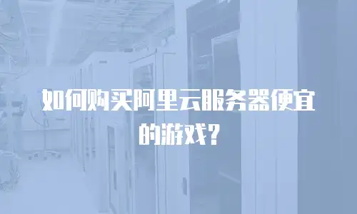 如何购买阿里云服务器便宜的游戏？