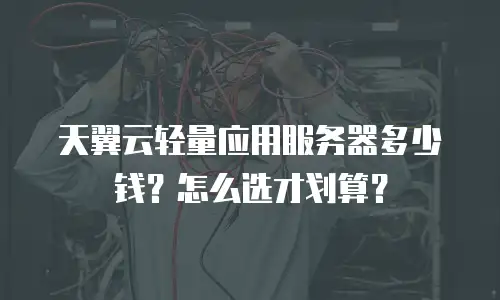 天翼云轻量应用服务器多少钱？怎么选才划算？