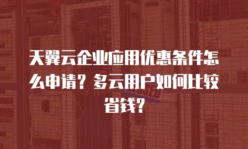 天翼云企业应用优惠条件怎么申请？多云用户如何比较省钱？