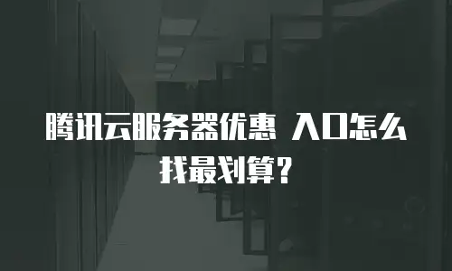 腾讯云服务器优惠 入口怎么找最划算？