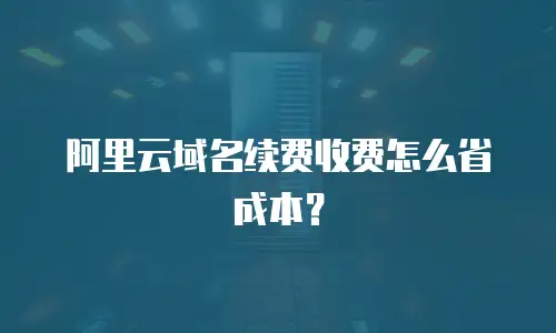 阿里云域名续费收费怎么省成本？