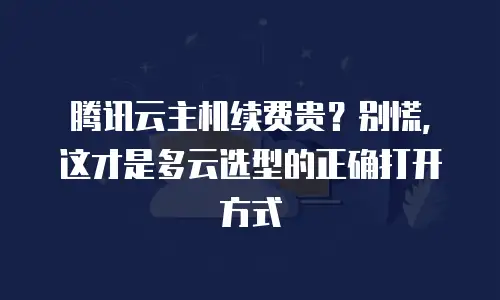 腾讯云主机续费贵？别慌，这才是多云选型的正确打开方式