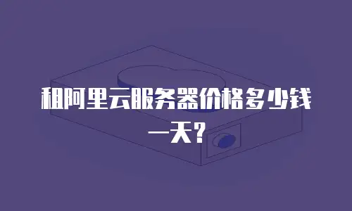租阿里云服务器价格多少钱一天？