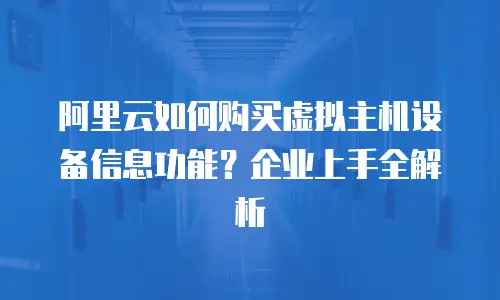 阿里云如何购买虚拟主机设备信息功能？企业上手全解析