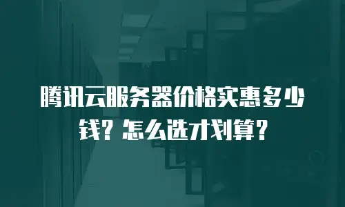 腾讯云服务器价格实惠多少钱？怎么选才划算？