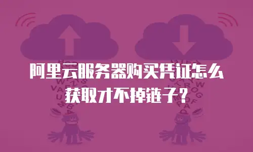 阿里云服务器购买凭证怎么获取才不掉链子？