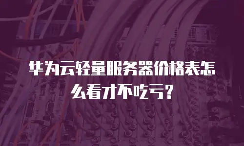 华为云轻量服务器价格表怎么看才不吃亏？